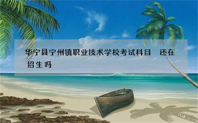 华宁县宁州镇职业技术学校考试科目 还在招生吗